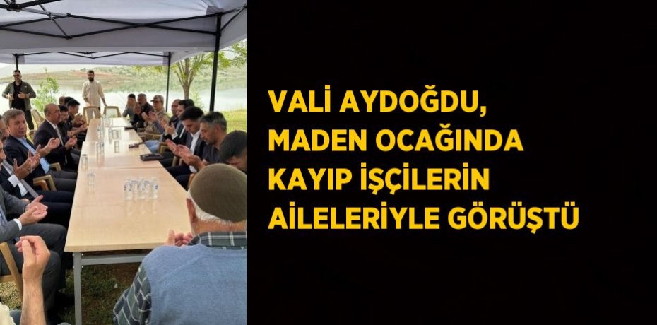 VALİ AYDOĞDU, MADEN OCAĞINDA KAYIP İŞÇİLERİN AİLELERİYLE GÖRÜŞTÜ