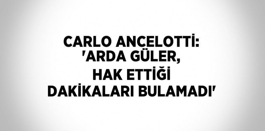 CARLO ANCELOTTİ: 'ARDA GÜLER, HAK ETTİĞİ DAKİKALARI BULAMADI'