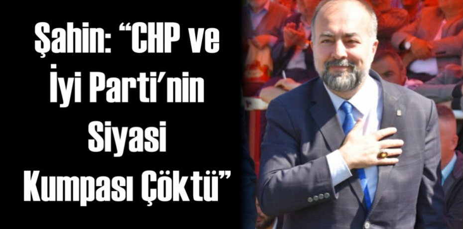 Şahin: “CHP ve İyi Parti’nin Siyasi Kumpası Çöktü”