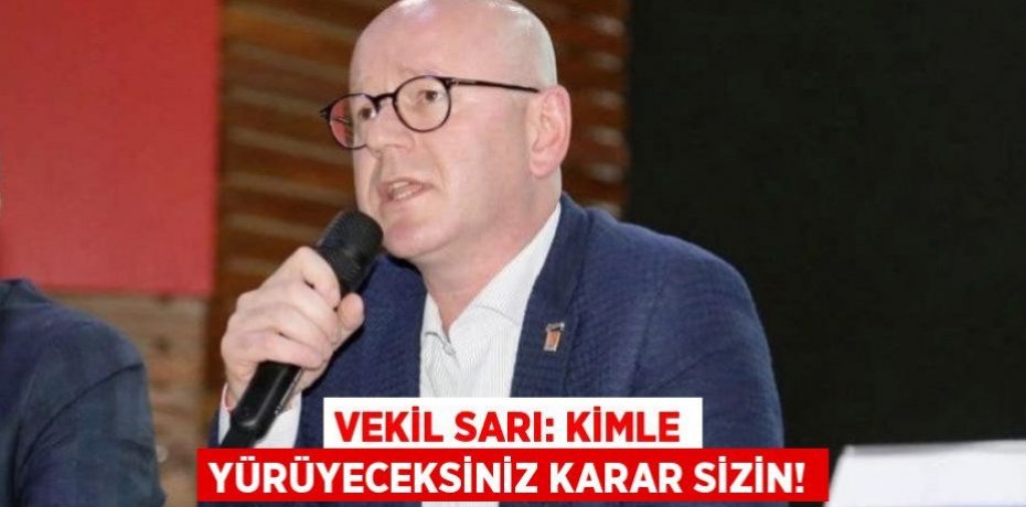 VEKİL SARI: KİMLE YÜRÜYECEKSİNİZ KARAR SİZİN!