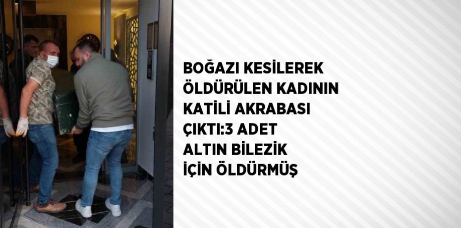 BOĞAZI KESİLEREK ÖLDÜRÜLEN KADININ KATİLİ AKRABASI ÇIKTI:3 ADET ALTIN BİLEZİK İÇİN ÖLDÜRMÜŞ