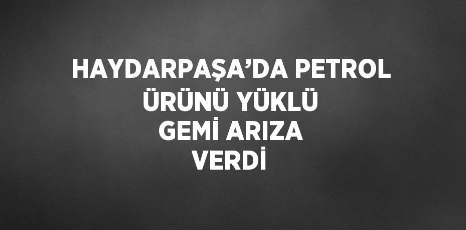 HAYDARPAŞA’DA PETROL ÜRÜNÜ YÜKLÜ GEMİ ARIZA VERDİ