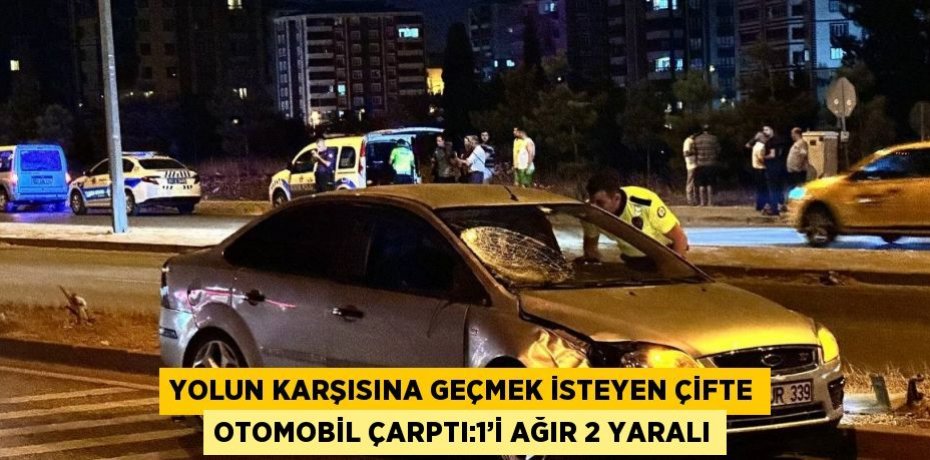 YOLUN KARŞISINA GEÇMEK İSTEYEN ÇİFTE OTOMOBİL ÇARPTI:1’İ AĞIR 2 YARALI