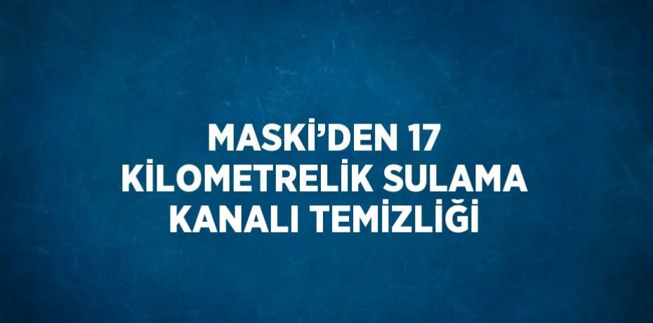 MASKİ’DEN 17 KİLOMETRELİK SULAMA KANALI TEMİZLİĞİ