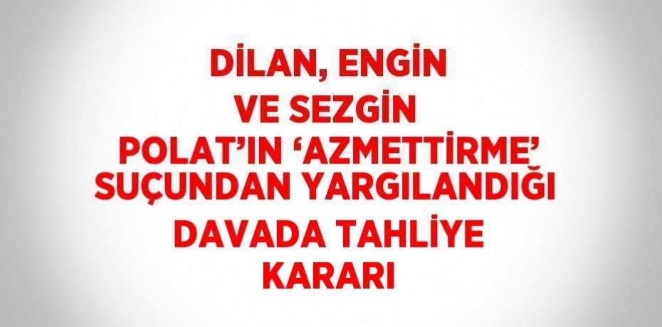 DİLAN, ENGİN VE SEZGİN POLAT’IN ‘AZMETTİRME’ SUÇUNDAN YARGILANDIĞI DAVADA TAHLİYE KARARI