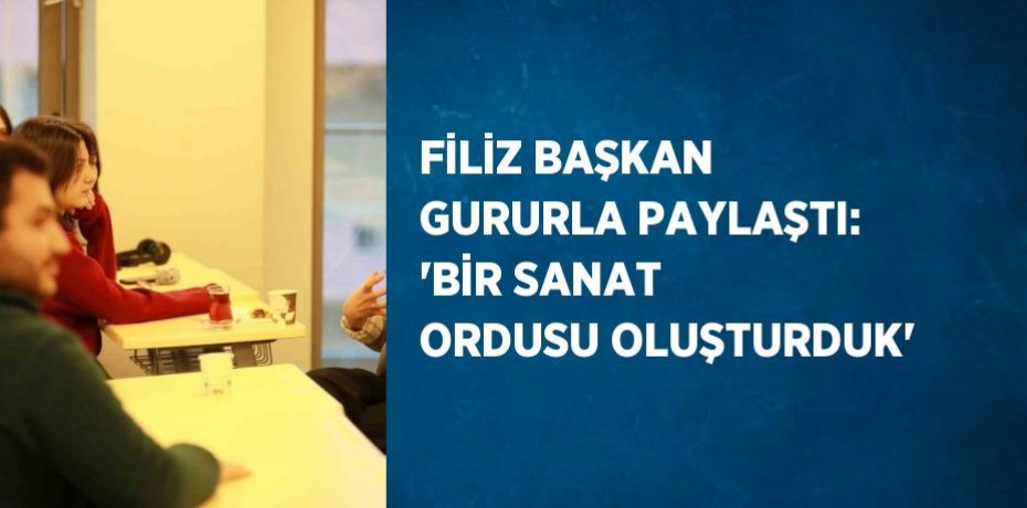FİLİZ BAŞKAN GURURLA PAYLAŞTI: 'BİR SANAT ORDUSU OLUŞTURDUK'