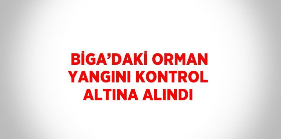 BİGA’DAKİ ORMAN YANGINI KONTROL ALTINA ALINDI