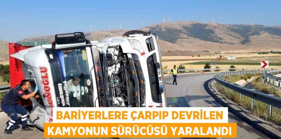 BARİYERLERE ÇARPIP DEVRİLEN KAMYONUN SÜRÜCÜSÜ YARALANDI
