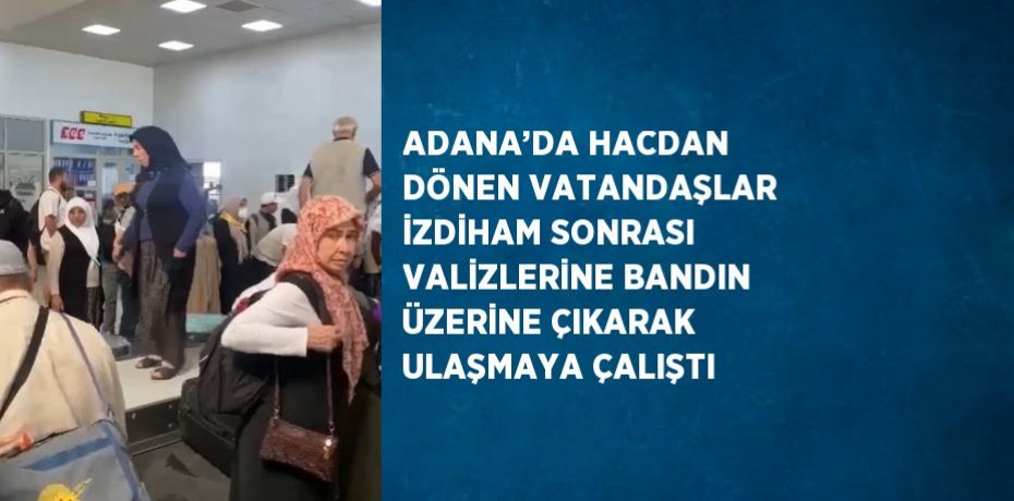 ADANA’DA HACDAN DÖNEN VATANDAŞLAR İZDİHAM SONRASI VALİZLERİNE BANDIN ÜZERİNE ÇIKARAK ULAŞMAYA ÇALIŞTI
