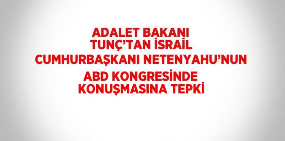 ADALET BAKANI TUNÇ’TAN İSRAİL CUMHURBAŞKANI NETENYAHU’NUN ABD KONGRESİNDE KONUŞMASINA TEPKİ