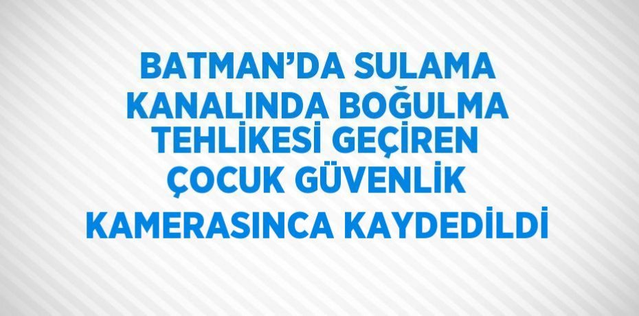BATMAN’DA SULAMA KANALINDA BOĞULMA TEHLİKESİ GEÇİREN ÇOCUK GÜVENLİK KAMERASINCA KAYDEDİLDİ