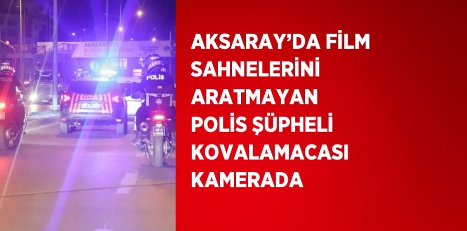 AKSARAY’DA FİLM SAHNELERİNİ ARATMAYAN POLİS ŞÜPHELİ KOVALAMACASI KAMERADA