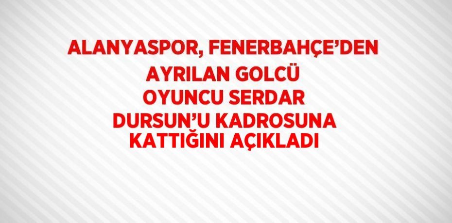 ALANYASPOR, FENERBAHÇE’DEN AYRILAN GOLCÜ OYUNCU SERDAR DURSUN’U KADROSUNA KATTIĞINI AÇIKLADI