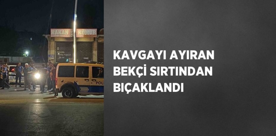 KAVGAYI AYIRAN BEKÇİ SIRTINDAN BIÇAKLANDI