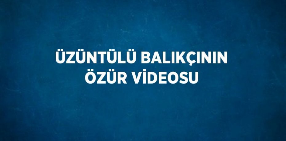 ÜZÜNTÜLÜ BALIKÇININ ÖZÜR VİDEOSU