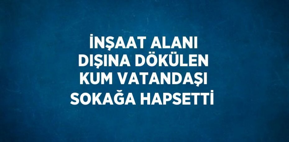 İNŞAAT ALANI DIŞINA DÖKÜLEN KUM VATANDAŞI SOKAĞA HAPSETTİ