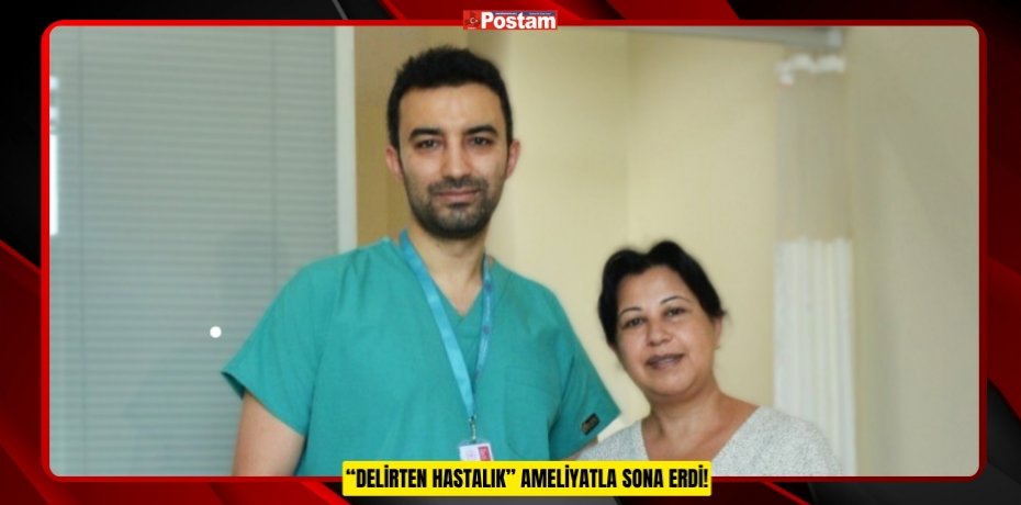 “DELİRTEN HASTALIK” AMELİYATLA SONA ERDİ!