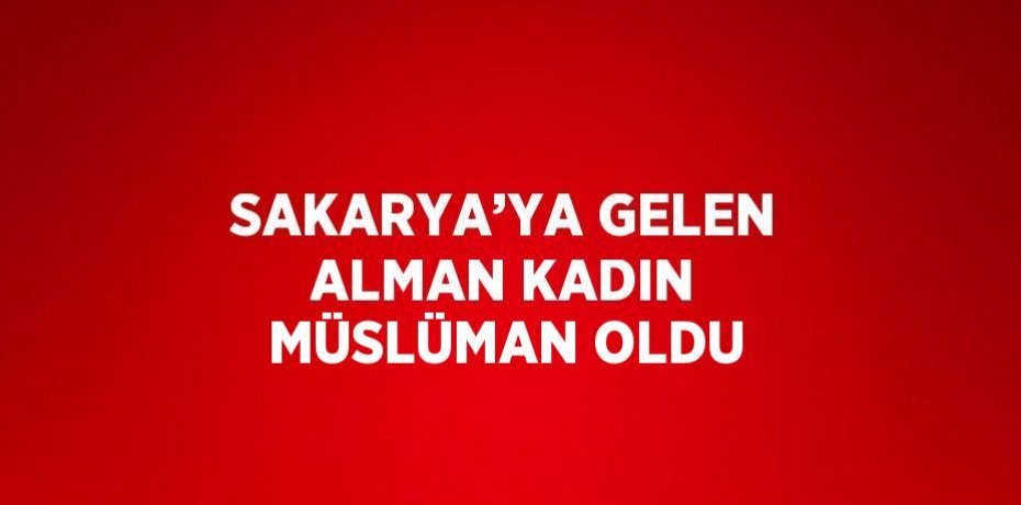 SAKARYA’YA GELEN ALMAN KADIN MÜSLÜMAN OLDU