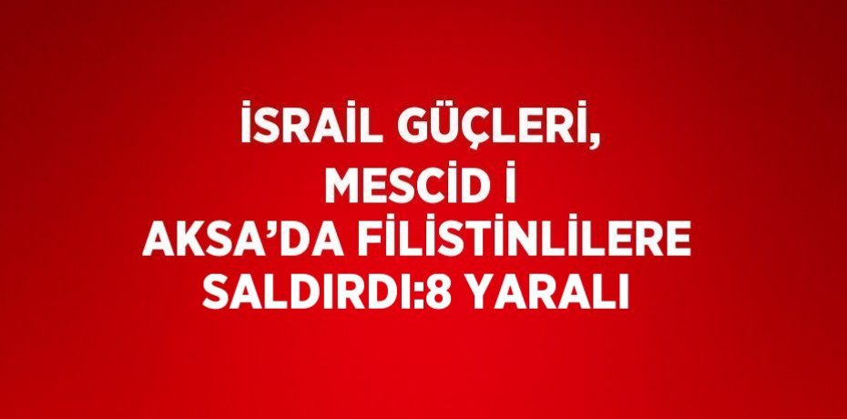 İSRAİL GÜÇLERİ, MESCİD İ AKSA’DA FİLİSTİNLİLERE SALDIRDI:8 YARALI