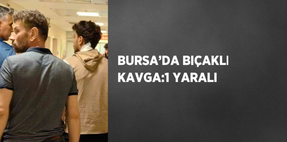 BURSA’DA BIÇAKLI KAVGA:1 YARALI