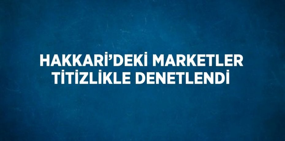 HAKKARİ’DEKİ MARKETLER TİTİZLİKLE DENETLENDİ