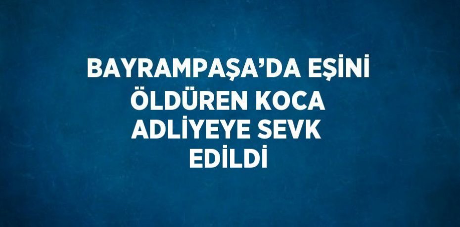 BAYRAMPAŞA’DA EŞİNİ ÖLDÜREN KOCA ADLİYEYE SEVK EDİLDİ