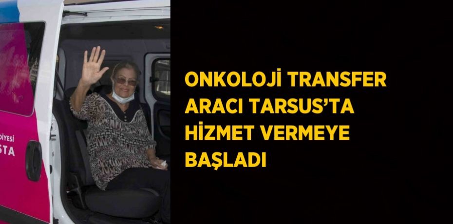 ONKOLOJİ TRANSFER ARACI TARSUS’TA HİZMET VERMEYE BAŞLADI
