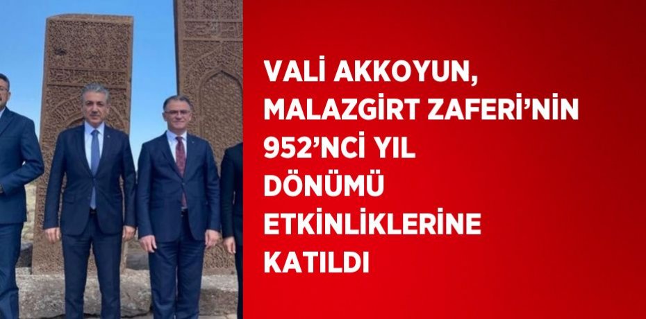VALİ AKKOYUN, MALAZGİRT ZAFERİ’NİN 952’NCİ YIL DÖNÜMÜ ETKİNLİKLERİNE KATILDI
