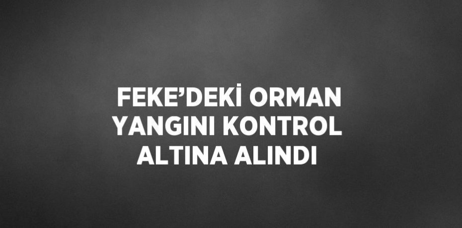 FEKE’DEKİ ORMAN YANGINI KONTROL ALTINA ALINDI