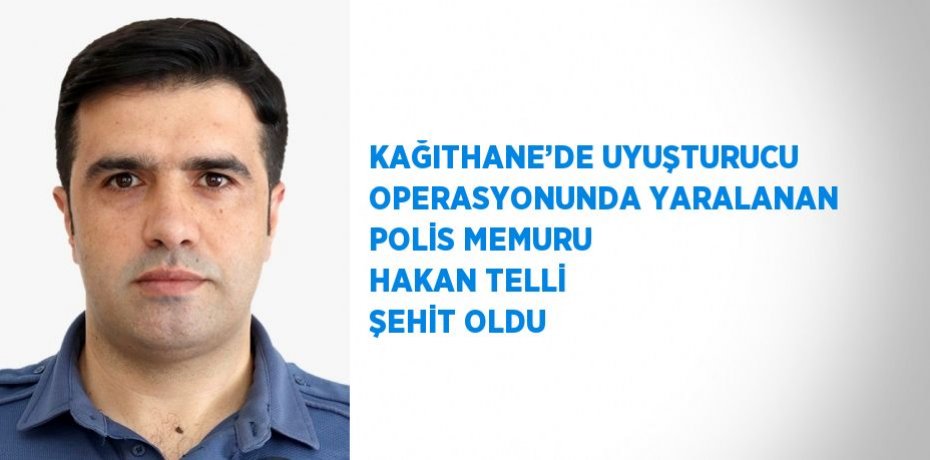 KAĞITHANE’DE UYUŞTURUCU OPERASYONUNDA YARALANAN POLİS MEMURU HAKAN TELLİ ŞEHİT OLDU