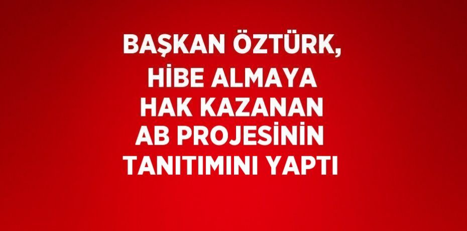 BAŞKAN ÖZTÜRK, HİBE ALMAYA HAK KAZANAN AB PROJESİNİN TANITIMINI YAPTI