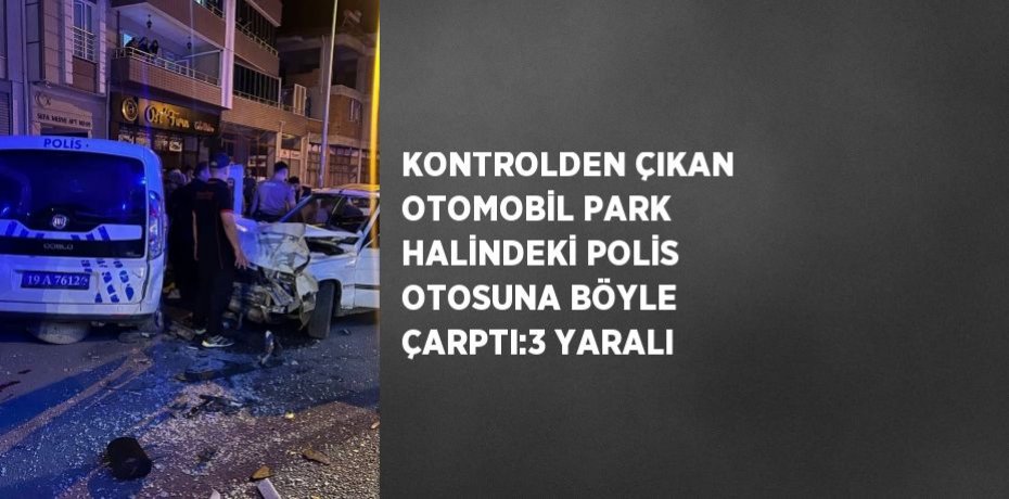 KONTROLDEN ÇIKAN OTOMOBİL PARK HALİNDEKİ POLİS OTOSUNA BÖYLE ÇARPTI:3 YARALI