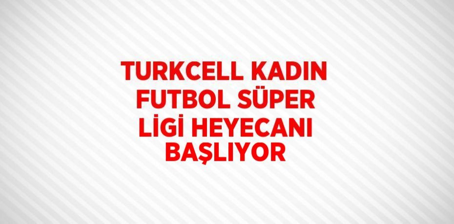 TURKCELL KADIN FUTBOL SÜPER LİGİ HEYECANI BAŞLIYOR