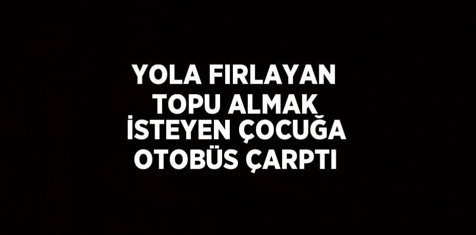YOLA FIRLAYAN TOPU ALMAK İSTEYEN ÇOCUĞA OTOBÜS ÇARPTI