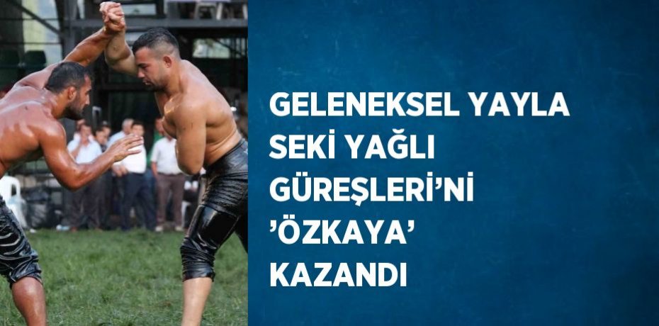 GELENEKSEL YAYLA SEKİ YAĞLI GÜREŞLERİ’Nİ ’ÖZKAYA’ KAZANDI
