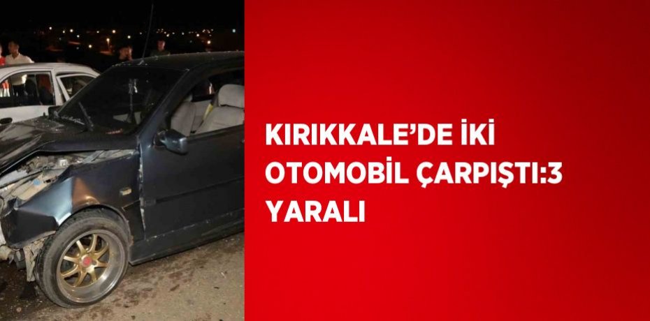 KIRIKKALE’DE İKİ OTOMOBİL ÇARPIŞTI:3 YARALI