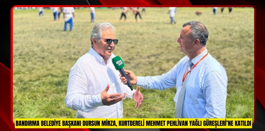 BANDIRMA BELEDİYE BAŞKANI DURSUN MİRZA, KURTDERELİ MEHMET PEHLİVAN YAĞLI GÜREŞLERİ’NE KATILDI