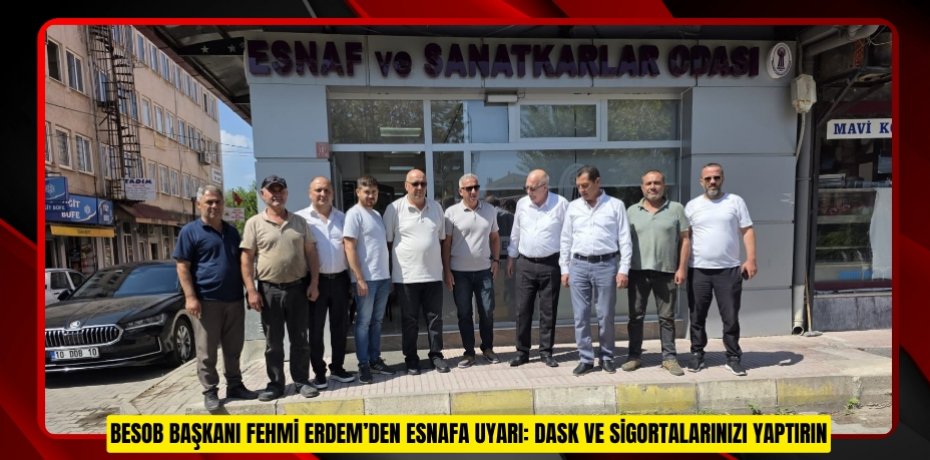 BESOB BAŞKANI FEHMİ ERDEM’DEN ESNAFA UYARI: DASK VE SİGORTALARINIZI YAPTIRIN