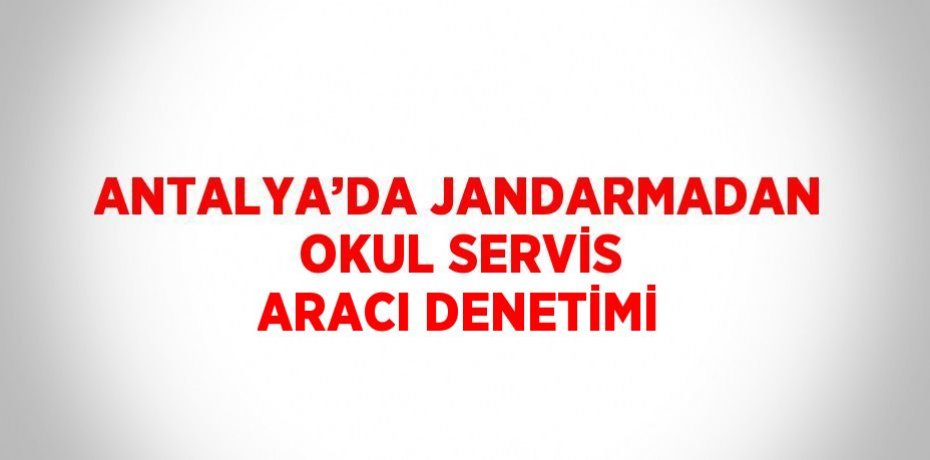 ANTALYA’DA JANDARMADAN OKUL SERVİS ARACI DENETİMİ