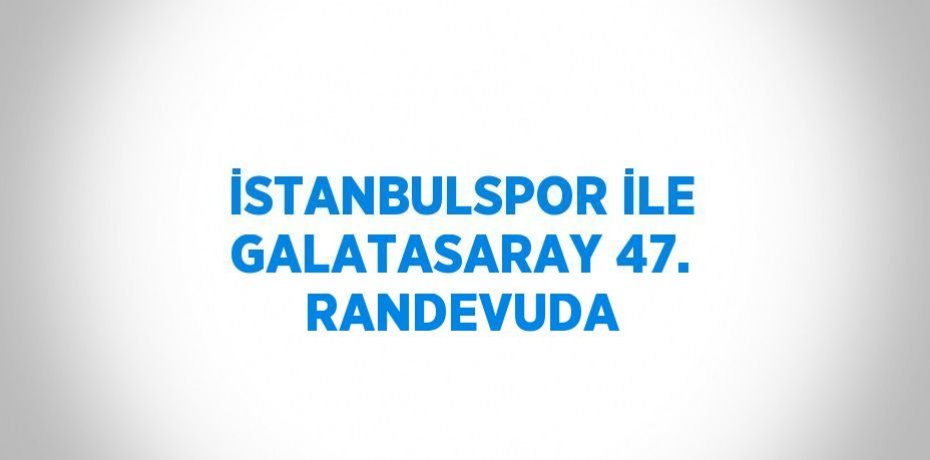 İSTANBULSPOR İLE GALATASARAY 47. RANDEVUDA