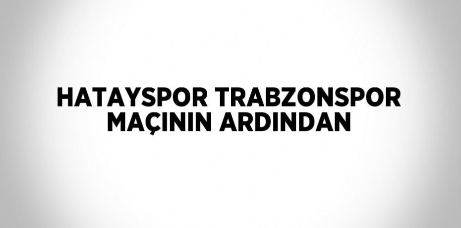 HATAYSPOR TRABZONSPOR MAÇININ ARDINDAN