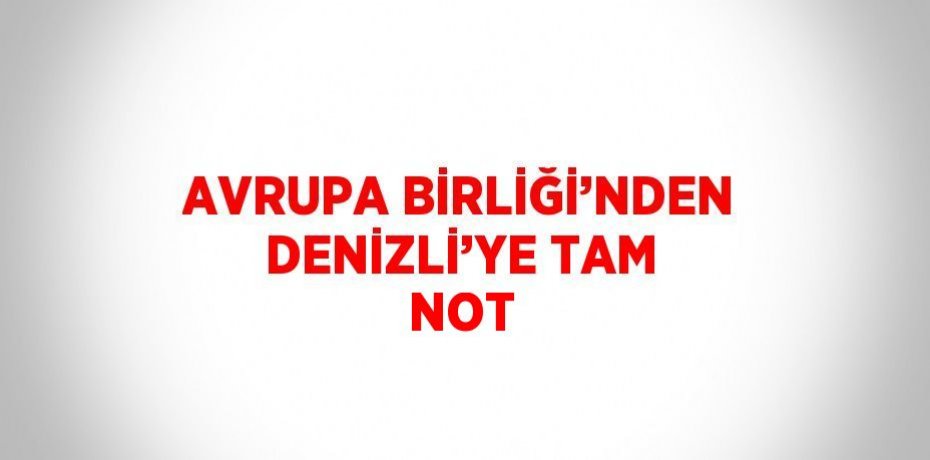 AVRUPA BİRLİĞİ’NDEN DENİZLİ’YE TAM NOT