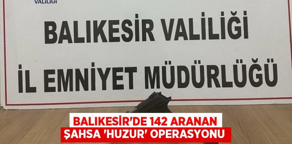 Balıkesir'de 142 aranan şahsa 'Huzur' operasyonu