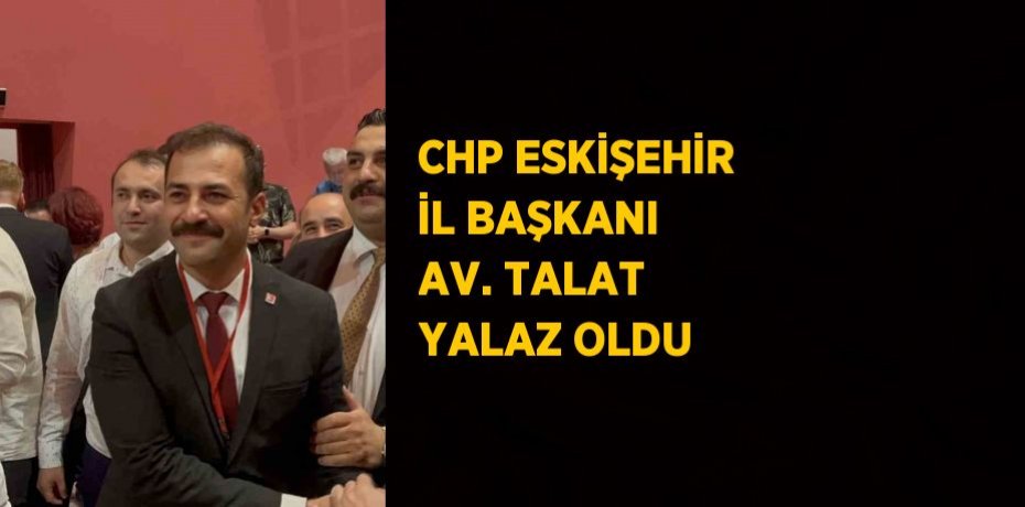 CHP ESKİŞEHİR İL BAŞKANI AV. TALAT YALAZ OLDU