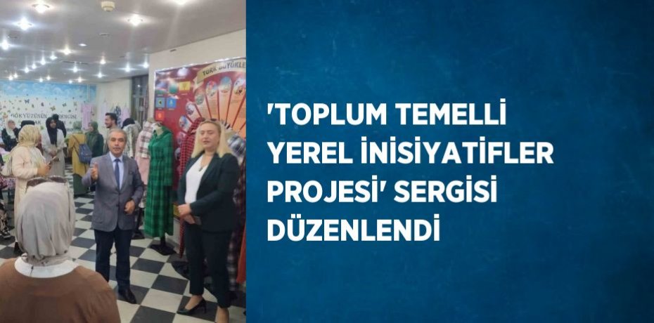 'TOPLUM TEMELLİ YEREL İNİSİYATİFLER PROJESİ' SERGİSİ DÜZENLENDİ