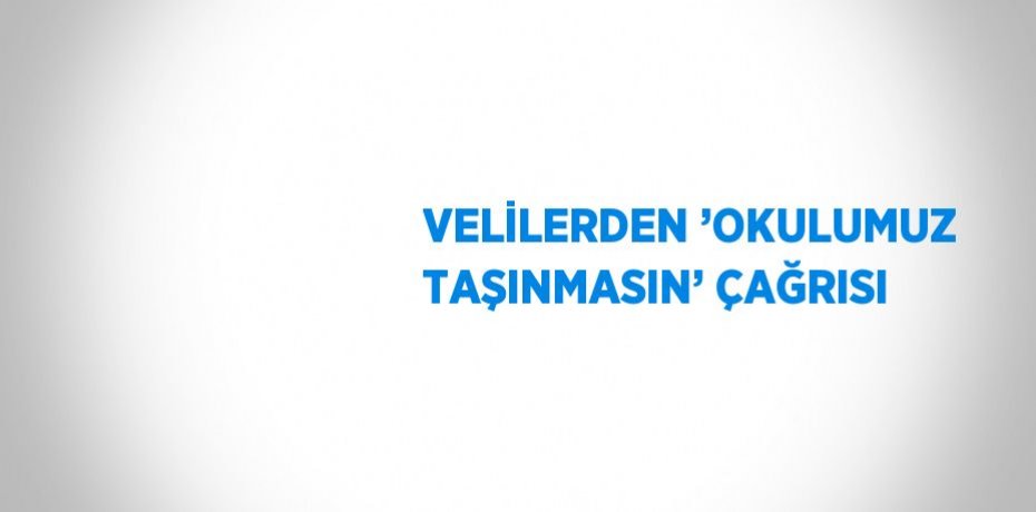 VELİLERDEN ’OKULUMUZ TAŞINMASIN’ ÇAĞRISI