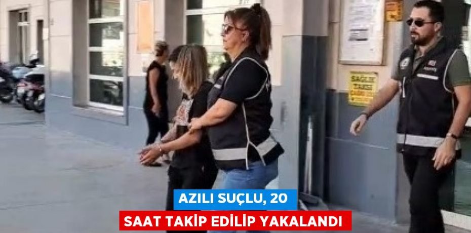 AZILI SUÇLU, 20 SAAT TAKİP EDİLİP YAKALANDI