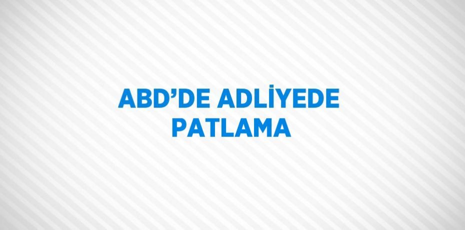 ABD’DE ADLİYEDE PATLAMA