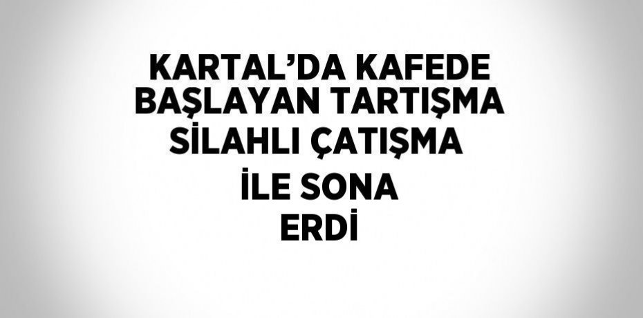 KARTAL’DA KAFEDE BAŞLAYAN TARTIŞMA SİLAHLI ÇATIŞMA İLE SONA ERDİ