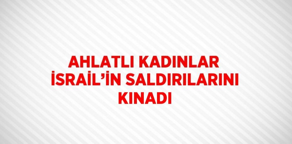 AHLATLI KADINLAR İSRAİL’İN SALDIRILARINI KINADI
